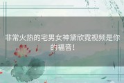 非常火热的宅男女神黛欣霓视频是你的福音！