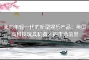 面向年轻一代的新型娱乐产品：美国高科技玩具机器人的市场前景