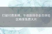 打破付费束缚，午夜剧场非会员体验区畅享免费大片