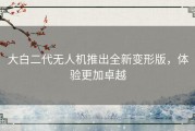大白二代无人机推出全新变形版，体验更加卓越