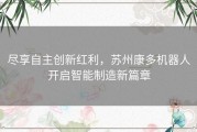 尽享自主创新红利，苏州康多机器人开启智能制造新篇章