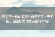 感受不一样的浪漫！山河恋美人无泪婉宁完整版为你营造别样幸福！