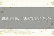 曲线污污美，“天天视频污”MUA~！