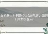 女机器人对于现代社会的危害，如何卸掉女机器人？