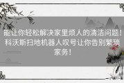 能让你轻松解决家里烦人的清洁问题！科沃斯扫地机器人叹号让你告别繁琐家务！