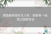 德国最新隐形无人机：装备第一线，保卫国家安全