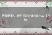更新最快、最好看的日韩新片av排行榜！