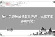 这个免费破解黄软件应用，充满了惊喜和刺激！
