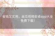省钱又实用，丝瓜视频安卓app大全免费下载！