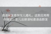 邀请亲友参加女儿婚礼，这款应用帮你搞定！女儿出嫁请帖邀请函群发
