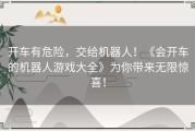 开车有危险，交给机器人！《会开车的机器人游戏大全》为你带来无限惊喜！