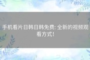 手机看片日韩日韩免费: 全新的视频观看方式！