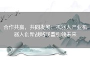 合作共赢，共同发展：机器人产业机器人创新战略联盟引领未来