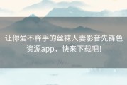 让你爱不释手的丝袜人妻影音先锋色资源app，快来下载吧！
