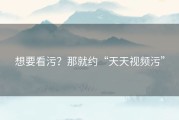想要看污？那就约“天天视频污”