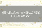 机器人行业估值：如何评估公司的商业模式和盈利能力？