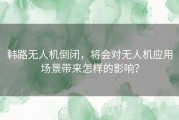韩路无人机倒闭，将会对无人机应用场景带来怎样的影响？