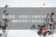 革新教育：利用能力风暴积木机器人编程带领孩子走向成功