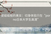 瓷娃娃般的美女：切身体验只在“porno日本大学生高清”