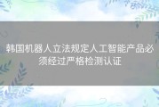 韩国机器人立法规定人工智能产品必须经过严格检测认证