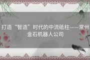 打造“智造”时代的中流砥柱——常州金石机器人公司