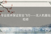 专业技术保证安全飞行——无人机基站检修