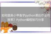 如何提高小甲鱼学python课后作业的效率？Python编程技巧分享
