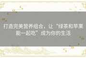 打造完美营养组合，让“绿茶和苹果能一起吃”成为你的生活