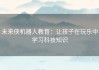 未来侠机器人教育：让孩子在玩乐中学习科技知识