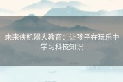 未来侠机器人教育：让孩子在玩乐中学习科技知识