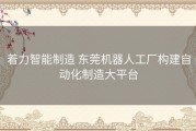 着力智能制造 东莞机器人工厂构建自动化制造大平台