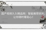 国产视频久久精品网：智能推荐好片，让你随时看贴心！