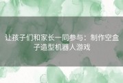 让孩子们和家长一同参与：制作空盒子造型机器人游戏