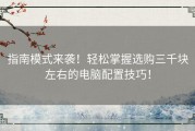 指南模式来袭！轻松掌握选购三千块左右的电脑配置技巧！