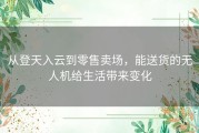 从登天入云到零售卖场，能送货的无人机给生活带来变化