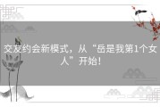 交友约会新模式，从“岳是我第1个女人”开始！