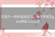 打造不一样的运动生活，帅气体育生gary网站入口指引
