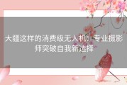 大疆这样的消费级无人机：专业摄影师突破自我新选择