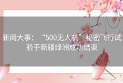 新闻大事：“500无人机”秘密飞行试验于新疆绿洲成功结束