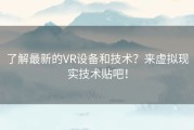 了解最新的VR设备和技术？来虚拟现实技术贴吧！