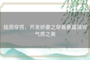 极简穿搭，开发娇妻之穿着暴露展现气质之美
