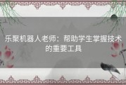 乐聚机器人老师：帮助学生掌握技术的重要工具