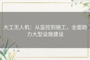 大工无人机：从监控到施工，全面助力大型设施建设