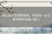 想让孩子变得更聪明，就给他一台贝美早教机机器人婴儿