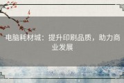 电脑耗材城：提升印刷品质，助力商业发展