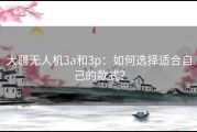 大疆无人机3a和3p：如何选择适合自己的款式？