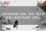 培养未来机器人领袖：探究“青少年机器人奥林匹克竞赛”的意义