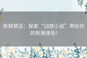 新鲜禁忌：探索“18禁小说”带给你的刺激体验！