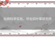 玩转科学实验，尽在四叶草研究所
