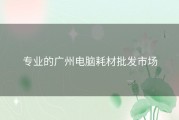 专业的广州电脑耗材批发市场